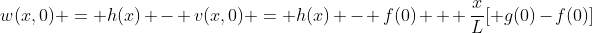 w(x,0) = h(x) - v(x,0) = h(x) - f(0) + \frac{x}{L}[ g(0)-f(0)]
