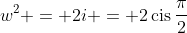 w^2 = 2i = 2\,\textrm{cis}\,\frac{\pi}{2}