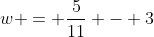 w = \frac{5}{11} - 3