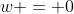w = 0