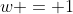 w = 1