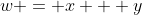 w = x + y