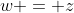 w = z