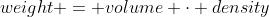 weight = volume \cdot density