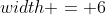 width = 6
