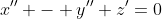x'' - y''+z'=0