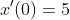 x'(0)=5