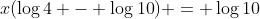 x(\log{4} - \log{10}) = \log{10}