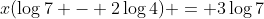 x(\log{7} - 2\log{4}) = 3\log{7}