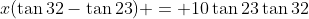 x(\tan{32}-\tan{23}) = 10\tan{23}\tan{32}