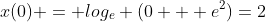 x(0) = log_e (0 + e^2)=2