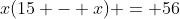 x(15 - x) = 56