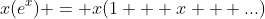 x(e^x) = x(1 + x + ...)