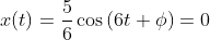 x(t)=\frac{5}{6}\cos{(6t+\phi)}=0