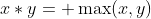 x*y= \max(x,y)