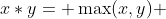 x*y= \max(x,y) 