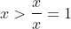 x>\frac{x}{x}=1