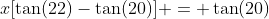 x[\tan(22)-\tan(20)] = \tan(20)