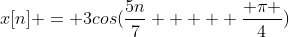 x[n] = 3cos(\frac{5n}{7}  +  \frac{ \pi }{4})