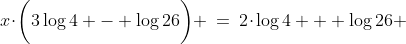 x\!\cdot\!\bigg(3\log4 - \log26\bigg) \:=\:2\!\cdot\!\log4 + \log26 