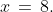 x\,=\,8.