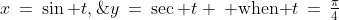 x\:=\:\sin t,\;\;y\:=\:\sec t \:\text{ when }t\,=\,\tfrac{\pi}{4}