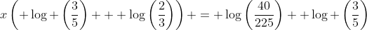 x\left( \log \left(\frac{3}{5}\right) + \log\left(\frac{2}{3}\right)\right) = \log\left(\frac{40}{225}\right)+ \log \left(\frac{3}{5}\right)