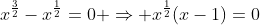 x^\frac{3}{2}-x^\frac{1}{2}=0 \Rightarrow x^\frac{1}{2}(x-1)=0