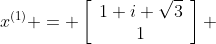 x^{(1)} = \left[\begin{array}{cc}1+i \sqrt{3}\\1\end{array}\right] 
