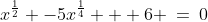 x^{\frac{1}{2}} -5x^{\frac{1}{4}} + 6 \:=\:0