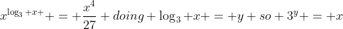 x^{\log_3 x } = \frac{x^{4}}{27} doing \log_3 x = y so 3^{y} = x