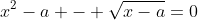 x^{2}-a - \sqrt{x-a}=0