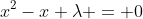 x^{2}-x+\lambda = 0