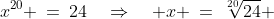 x^{20} \:=\:24\quad\Rightarrow\quad x \:=\:\sqrt[20]{24} 