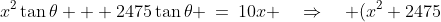 x^2\tan\theta + 2475\tan\theta \:=\:10x \quad\Rightarrow\quad (x^2+2475)\tan\theta \:=\:10x