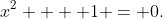 x^2  + 1 = 0.
