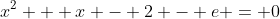 x^2 + x - 2 - e = 0