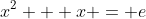 x^2 + x = e