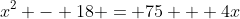 x^2 - 18 = 75 + 4x