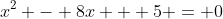 x^2 - 8x + 5 = 0