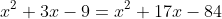 x^2+3x-9=x^2+17x-84