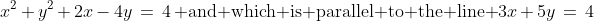 x^2+y^2+2x-4y\:=\:4\:\text{ and which is parallel to the line }3x+5y\:=\:4