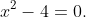 x^2-4=0.
