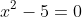 x^2-5=0