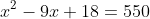 x^2-9x+18=550
