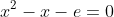 x^2-x-e=0