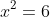 x^2=6