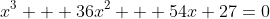 x^3 + 36x^2 + 54x+27=0
