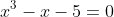 x^3-x-5=0