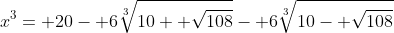 x^3= 20- 6\sqrt[3]{10+ \sqrt{108}}- 6\sqrt[3]{10- \sqrt{108}}